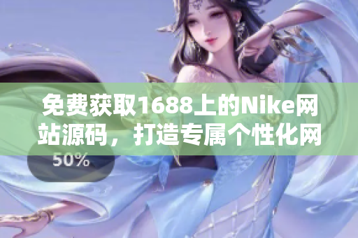 免費獲取1688上的Nike網(wǎng)站源碼，打造專屬個性化網(wǎng)站，無需花費一分錢！