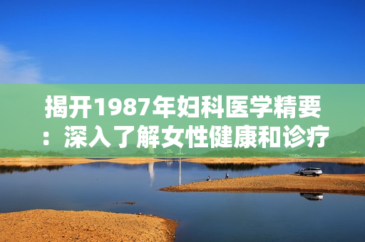 揭開1987年婦科醫(yī)學(xué)精要：深入了解女性健康和診療技術(shù)的獨特見解