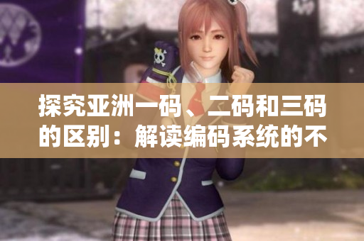 探究亞洲一碼、二碼和三碼的區(qū)別:解讀編碼系統(tǒng)的不同層次與應(yīng)用場景 探究亞洲一碼、二碼和三碼的區(qū)別:解讀編碼系統(tǒng)的不同層次與應(yīng)用場景