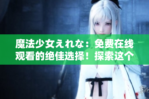 魔法少女えれな：免費(fèi)在線觀看的絕佳選擇！探索這個(gè)神秘世界的魅力！