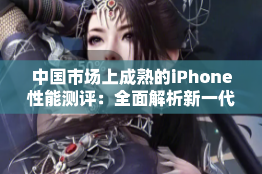 中國市場上成熟的iPhone性能測評:全面解析新一代蘋果手機功能 中國市場上成熟的iPhone性能測評:全面解析新一代蘋果手機功能