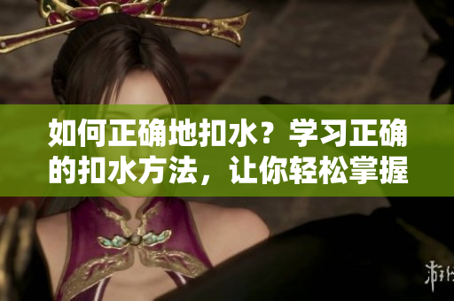 如何正確地扣水？學(xué)習(xí)正確的扣水方法，讓你輕松掌握技巧。