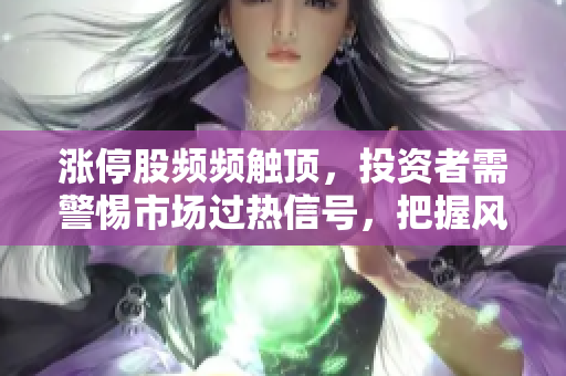 漲停股頻頻觸頂,投資者需警惕市場(chǎng)過(guò)熱信號(hào),把握風(fēng)險(xiǎn)應(yīng)對(duì)策略。 漲停股頻頻觸頂,投資者需警惕市場(chǎng)過(guò)熱信號(hào),把握風(fēng)險(xiǎn)應(yīng)對(duì)策略。