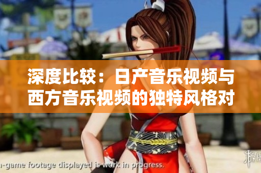 深度比較：日產(chǎn)音樂(lè)視頻與西方音樂(lè)視頻的獨(dú)特風(fēng)格對(duì)比分析