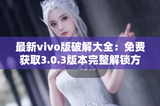 最新vivo版破解大全：免費(fèi)獲取3.0.3版本完整解鎖方法分享