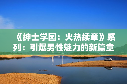 《紳士學(xué)園：火熱續(xù)章》系列：引爆男性魅力的新篇章