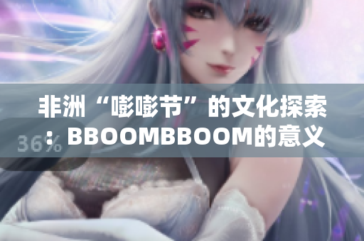 非洲“嘭嘭節(jié)”的文化探索：BBOOMBBOOM的意義與傳承