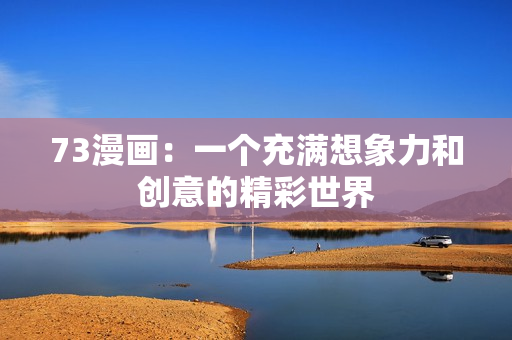 73漫畫：一個(gè)充滿想象力和創(chuàng)意的精彩世界