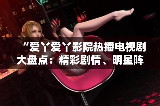 “愛丫愛丫影院熱播電視劇大盤點(diǎn)：精彩劇情、明星陣容引發(fā)觀眾熱議”