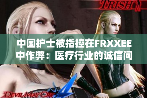 中國(guó)護(hù)士被指控在FRXXEE中作弊：醫(yī)療行業(yè)的誠(chéng)信問(wèn)題再受關(guān)注