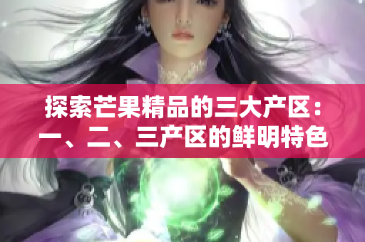 探索芒果精品的三大產(chǎn)區(qū)：一、二、三產(chǎn)區(qū)的鮮明特色對(duì)比