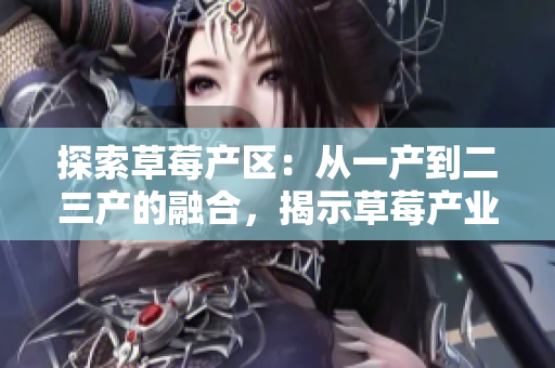 探索草莓產(chǎn)區(qū)：從一產(chǎn)到二三產(chǎn)的融合，揭示草莓產(chǎn)業(yè)的創(chuàng)新與發(fā)展之路