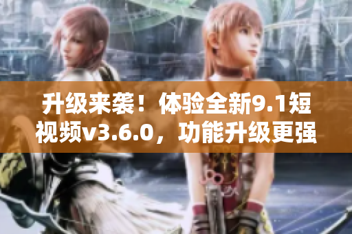 升級來襲！體驗全新9.1短視頻v3.6.0，功能升級更強(qiáng)大！