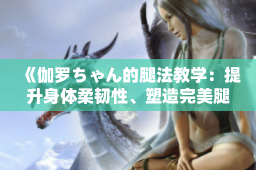 《伽羅ちゃん的腿法教學(xué)：提升身體柔韌性、塑造完美腿部線條的實(shí)用指南》