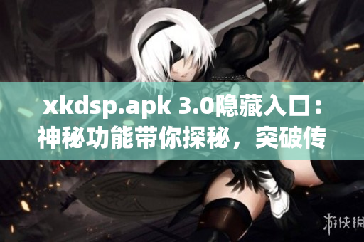 xkdsp.apk 3.0隱藏入口：神秘功能帶你探秘，突破傳統(tǒng)體驗(yàn)