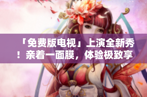 「免費版電視」上演全新秀！親著一面膜，體驗極致享受