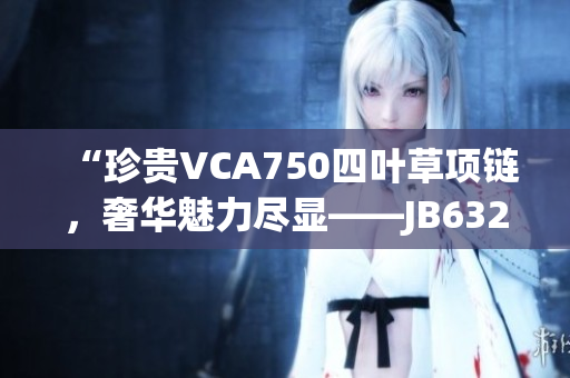 “珍貴VCA750四葉草項鏈，奢華魅力盡顯——JB632583款式再掀風(fēng)潮！”