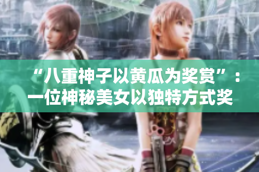 “八重神子以黃瓜為獎賞”：一位神秘美女以獨(dú)特方式獎勵人們