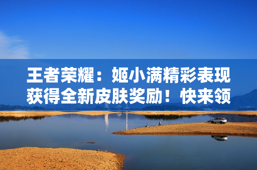 王者榮耀：姬小滿精彩表現(xiàn)獲得全新皮膚獎勵！快來領(lǐng)取她的炫酷新造型！