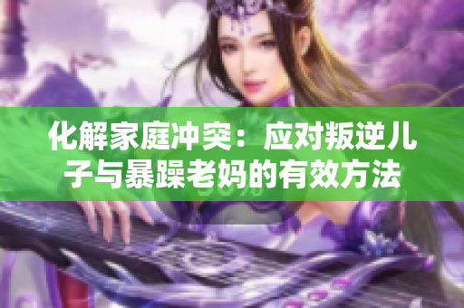化解家庭沖突：應(yīng)對(duì)叛逆兒子與暴躁老媽的有效方法