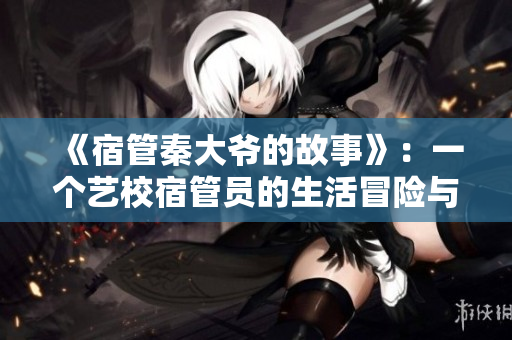 《宿管秦大爺?shù)墓适隆罚阂粋€(gè)藝校宿管員的生活冒險(xiǎn)與感悟