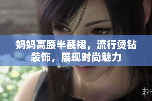 媽媽高腰半截裙，流行燙鉆裝飾，展現(xiàn)時(shí)尚魅力