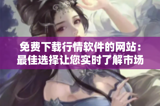 免費下載行情軟件的網站：最佳選擇讓您實時了解市場行情
