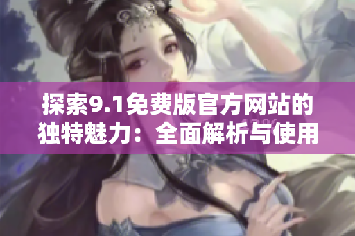 探索9.1免費(fèi)版官方網(wǎng)站的獨(dú)特魅力：全面解析與使用指南
