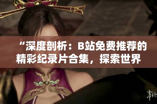“深度剖析：B站免費推薦的精彩紀錄片合集，探索世界奇跡與人文風情！”