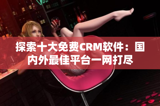 探索十大免費CRM軟件：國內(nèi)外最佳平臺一網(wǎng)打盡