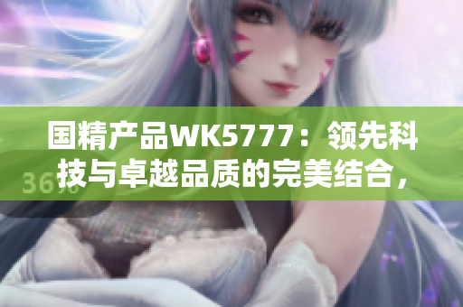 國精產(chǎn)品WK5777：領(lǐng)先科技與卓越品質(zhì)的完美結(jié)合，打造您的生活新體驗(yàn)