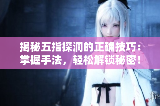 揭秘五指探洞的正確技巧：掌握手法，輕松解鎖秘密！