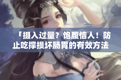 「攝入過量？飽腹惱人！防止吃撐損壞腸胃的有效方法」