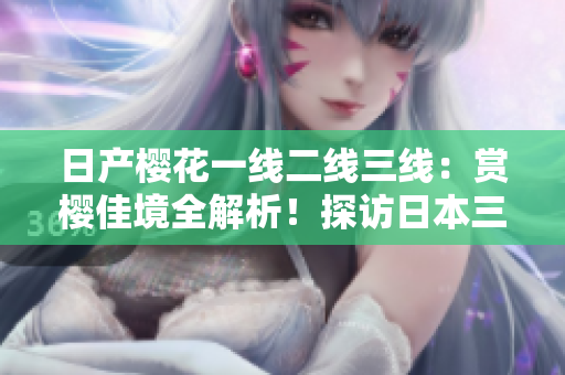 日產(chǎn)櫻花一線二線三線：賞櫻佳境全解析！探訪日本三大賞櫻勝地