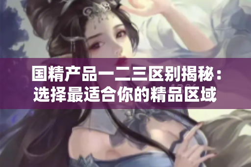 國精產(chǎn)品一二三區(qū)別揭秘：選擇最適合你的精品區(qū)域