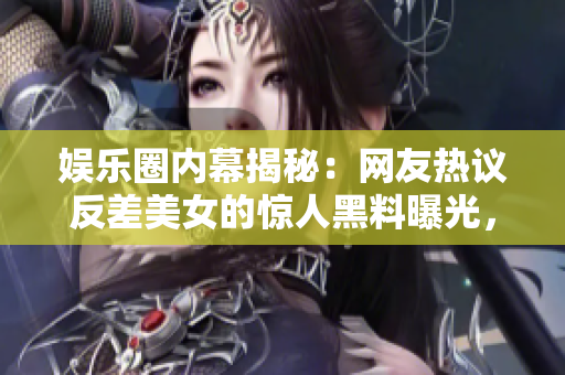 娛樂圈內(nèi)幕揭秘：網(wǎng)友熱議反差美女的驚人黑料曝光，引發(fā)瓜友熱議！