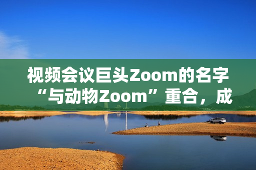 視頻會議巨頭Zoom的名字“與動物Zoom”重合，成為熱門話題