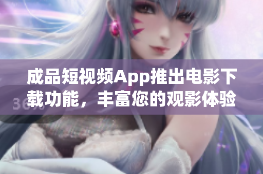 成品短視頻App推出電影下載功能，豐富您的觀影體驗(yàn)