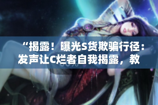 “揭露！曝光S貨欺騙行徑：發(fā)聲讓C爛者自我揭露，教你識(shí)破SB視頻真相”