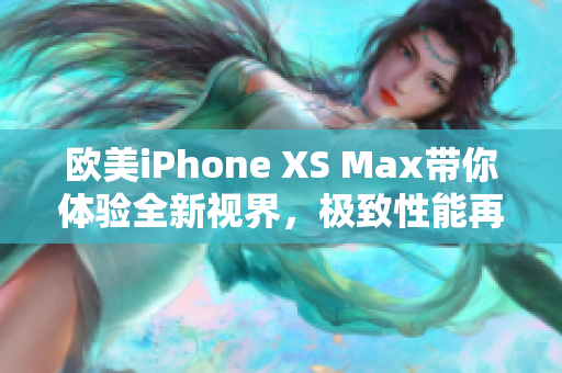 歐美iPhone XS Max帶你體驗(yàn)全新視界，極致性能再次升級(jí)