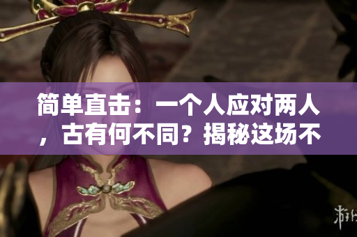 簡單直擊：一個(gè)人應(yīng)對兩人，古有何不同？揭秘這場不對等的較量