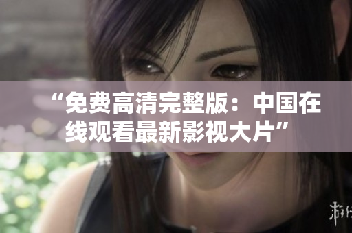 “免費(fèi)高清完整版：中國在線觀看最新影視大片”