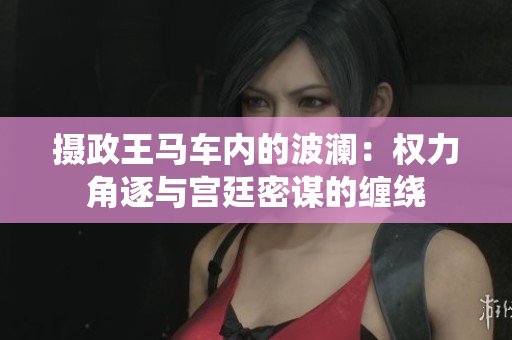 攝政王馬車內(nèi)的波瀾：權(quán)力角逐與宮廷密謀的纏繞