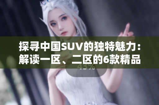 探尋中國SUV的獨特魅力：解讀一區(qū)、二區(qū)的6款精品車款