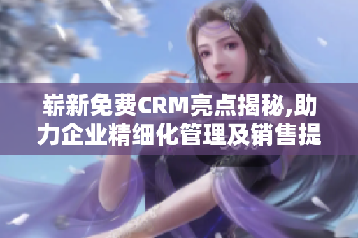 嶄新免費CRM亮點揭秘,助力企業(yè)精細化管理及銷售提升