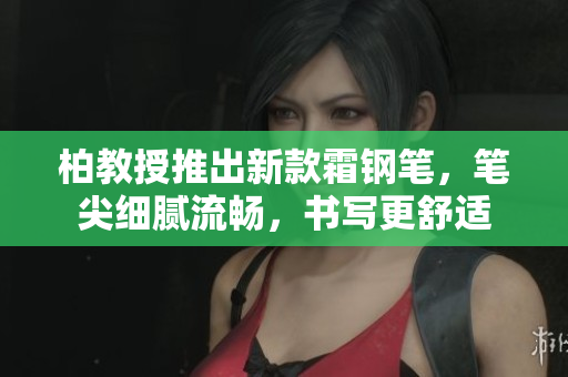 柏教授推出新款霜鋼筆，筆尖細膩流暢，書寫更舒適