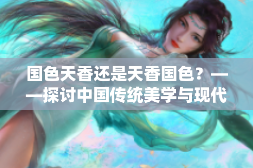 國色天香還是天香國色？——探討中國傳統(tǒng)美學與現(xiàn)代審美的碰撞