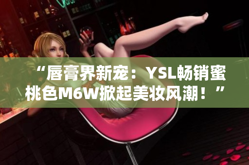 “唇膏界新寵：YSL暢銷蜜桃色M6W掀起美妝風潮！”