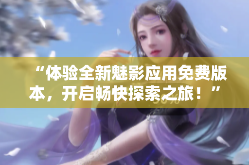 “體驗(yàn)全新魅影應(yīng)用免費(fèi)版本，開(kāi)啟暢快探索之旅！”