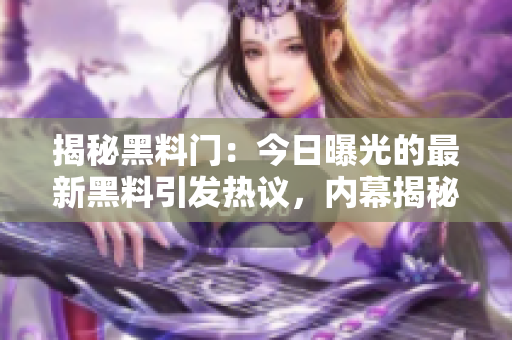 揭秘黑料門(mén)：今日曝光的最新黑料引發(fā)熱議，內(nèi)幕揭秘、明星反應(yīng)一覽無(wú)遺！